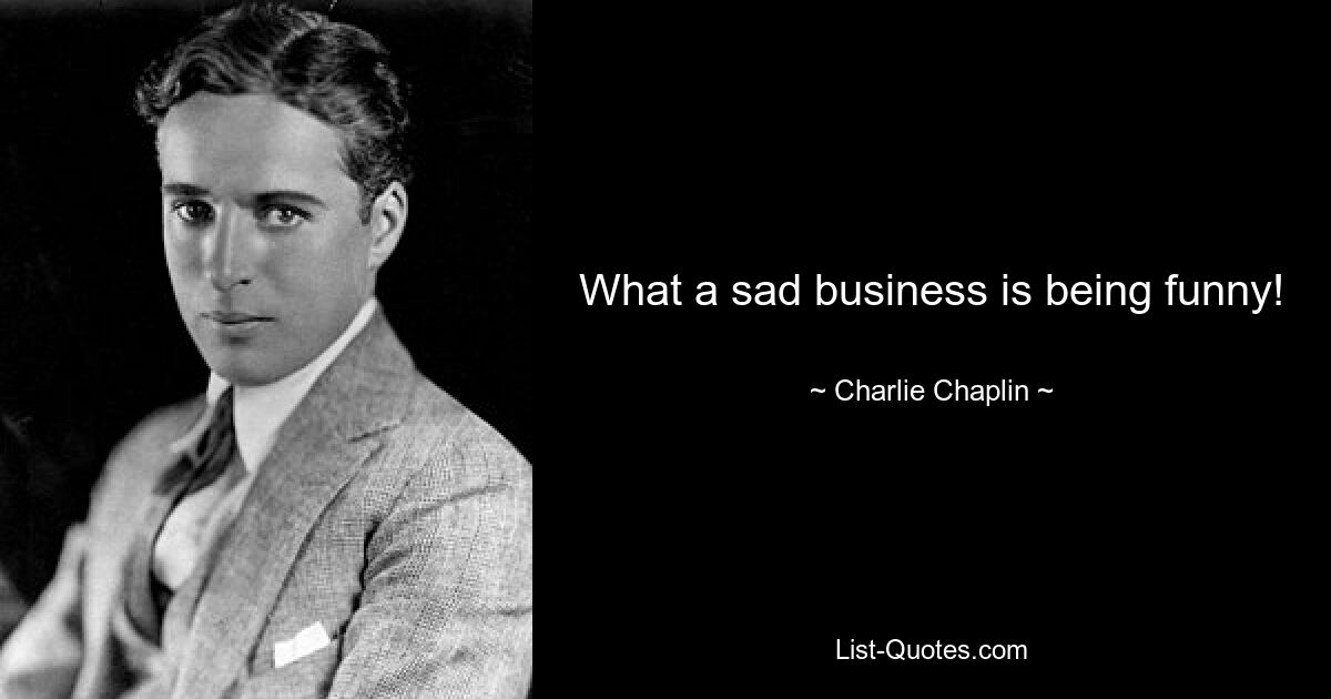 What a sad business is being funny! — © Charlie Chaplin