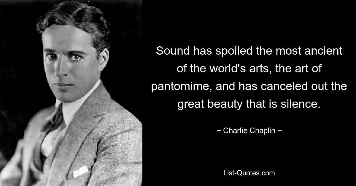 Sound has spoiled the most ancient of the world's arts, the art of pantomime, and has canceled out the great beauty that is silence. — © Charlie Chaplin