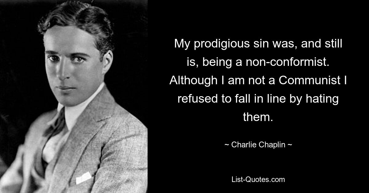 My prodigious sin was, and still is, being a non-conformist. Although I am not a Communist I refused to fall in line by hating them. — © Charlie Chaplin