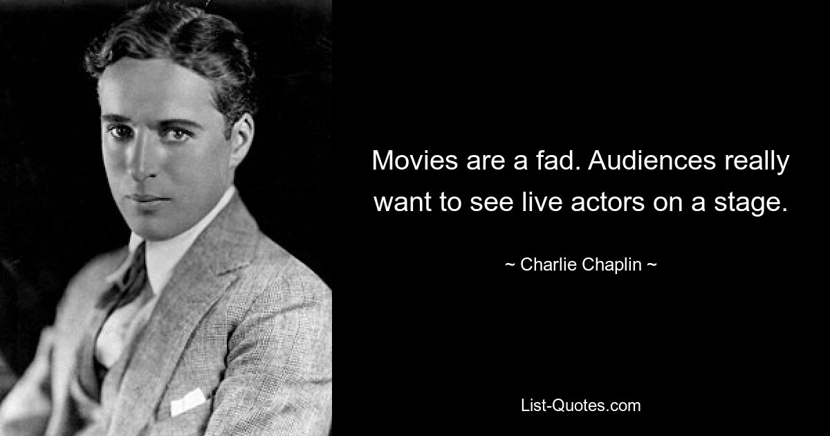 Movies are a fad. Audiences really want to see live actors on a stage. — © Charlie Chaplin