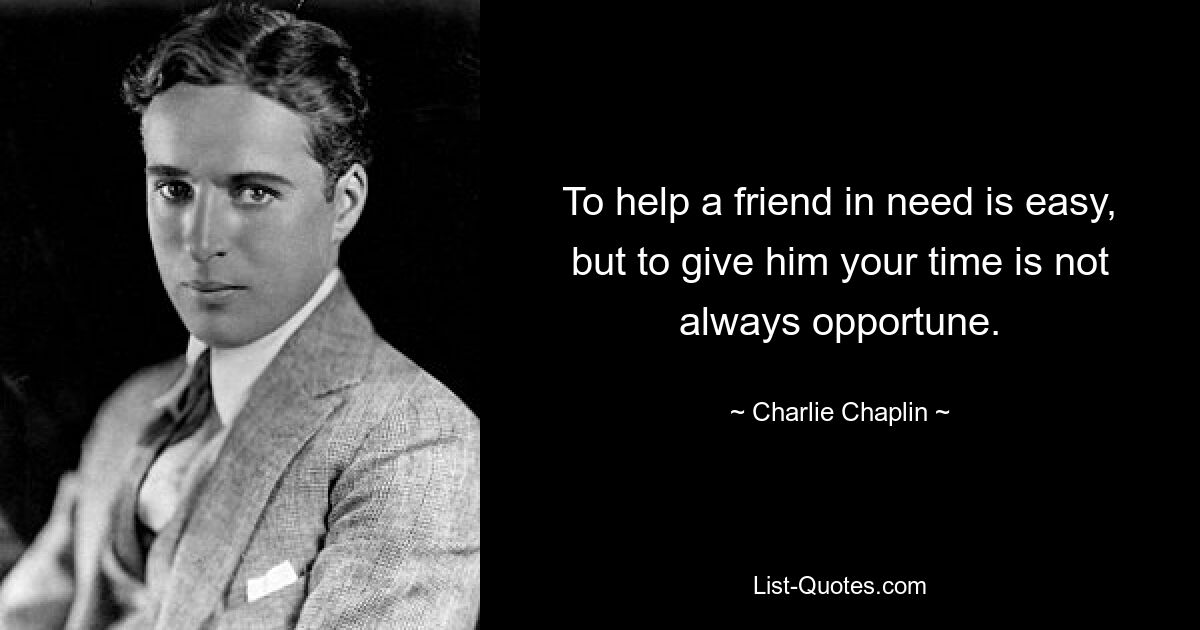 To help a friend in need is easy, but to give him your time is not always opportune. — © Charlie Chaplin