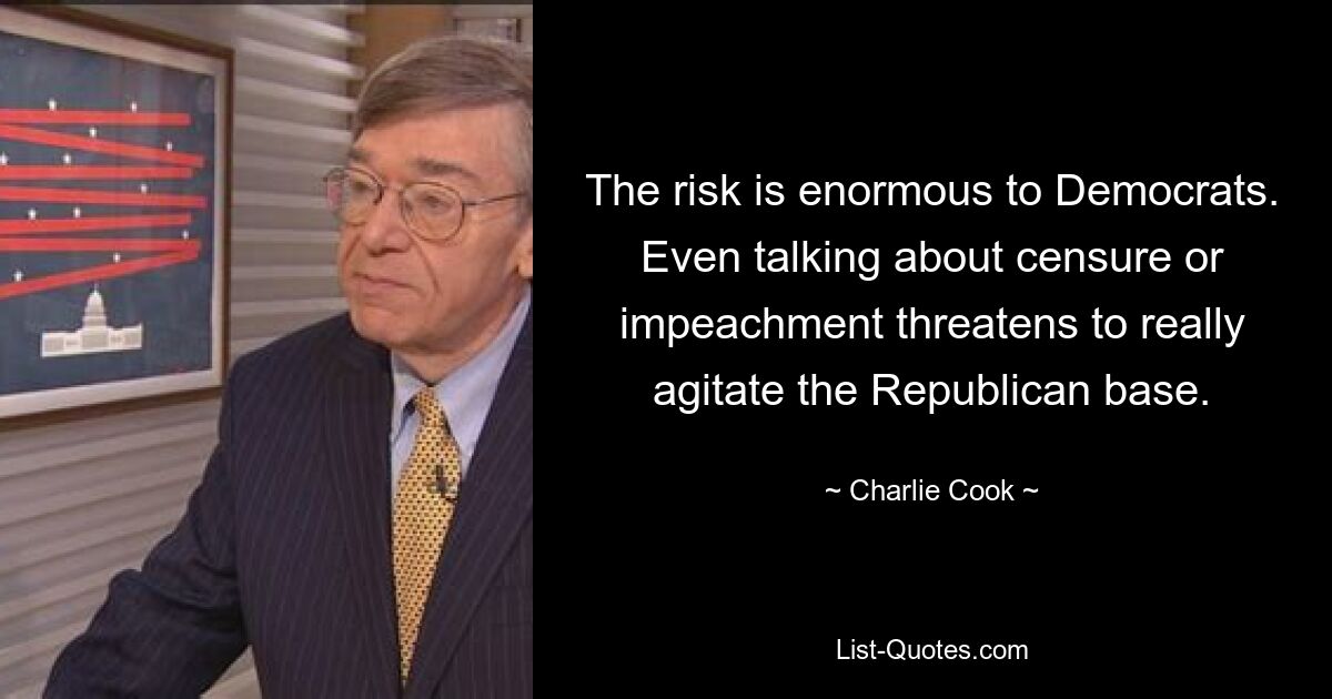 The risk is enormous to Democrats. Even talking about censure or impeachment threatens to really agitate the Republican base. — © Charlie Cook