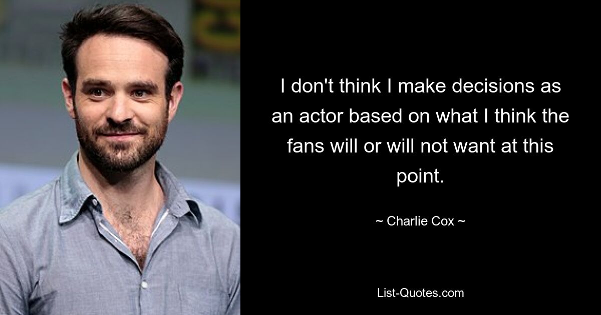 I don't think I make decisions as an actor based on what I think the fans will or will not want at this point. — © Charlie Cox