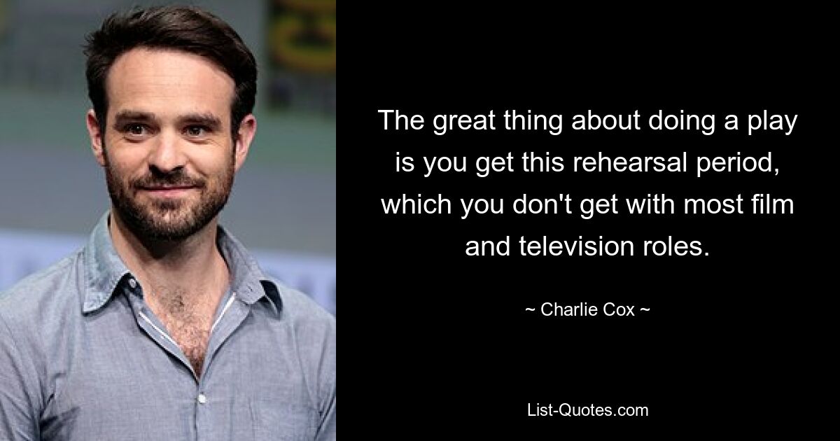 The great thing about doing a play is you get this rehearsal period, which you don't get with most film and television roles. — © Charlie Cox