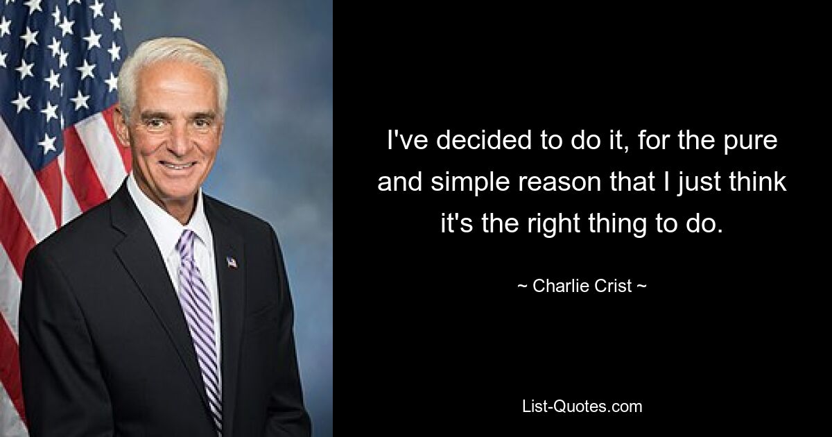 I've decided to do it, for the pure and simple reason that I just think it's the right thing to do. — © Charlie Crist