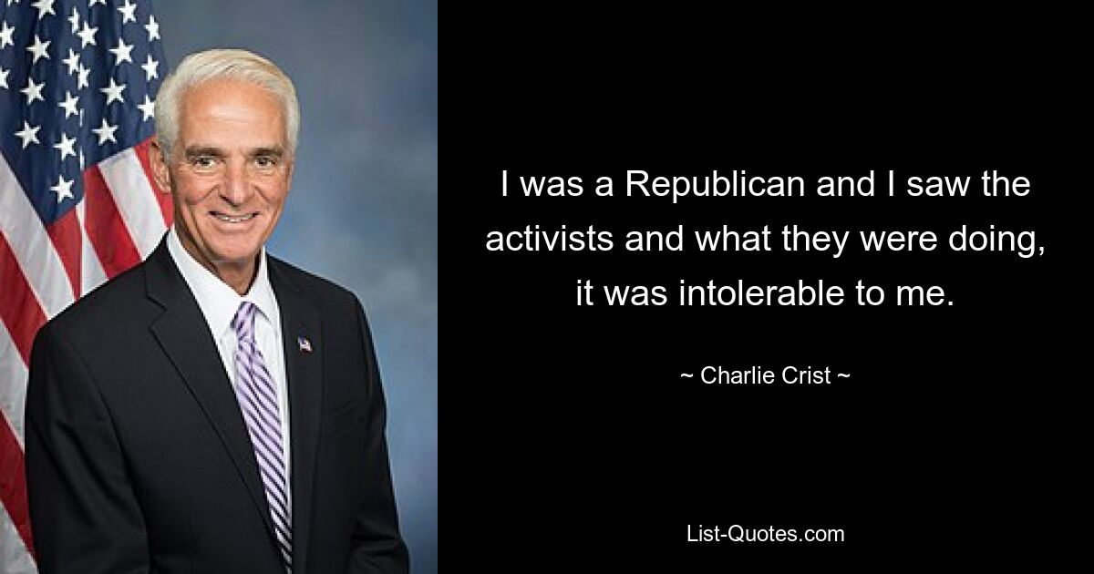 I was a Republican and I saw the activists and what they were doing, it was intolerable to me. — © Charlie Crist