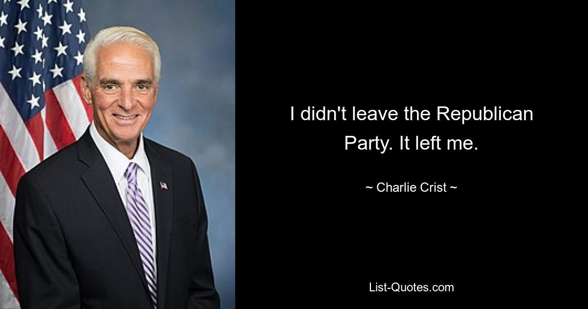 I didn't leave the Republican Party. It left me. — © Charlie Crist