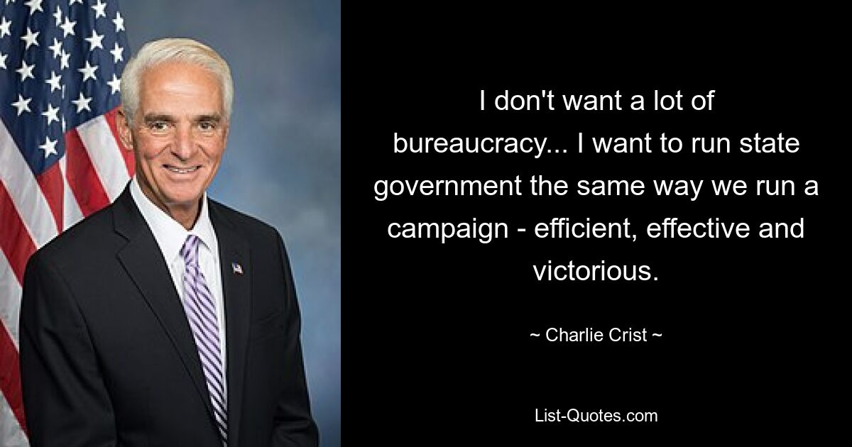 I don't want a lot of bureaucracy... I want to run state government the same way we run a campaign - efficient, effective and victorious. — © Charlie Crist