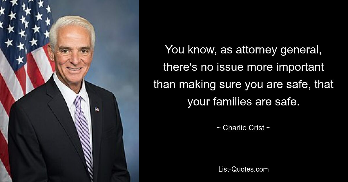 You know, as attorney general, there's no issue more important than making sure you are safe, that your families are safe. — © Charlie Crist