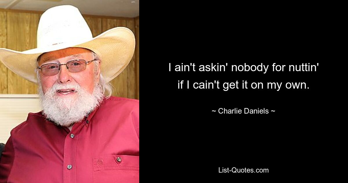 I ain't askin' nobody for nuttin' if I cain't get it on my own. — © Charlie Daniels