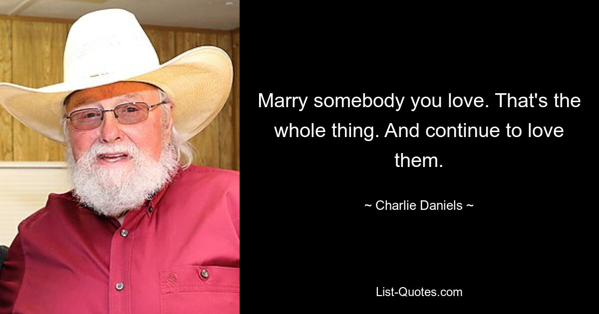 Marry somebody you love. That's the whole thing. And continue to love them. — © Charlie Daniels