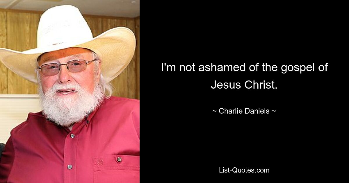 I'm not ashamed of the gospel of Jesus Christ. — © Charlie Daniels