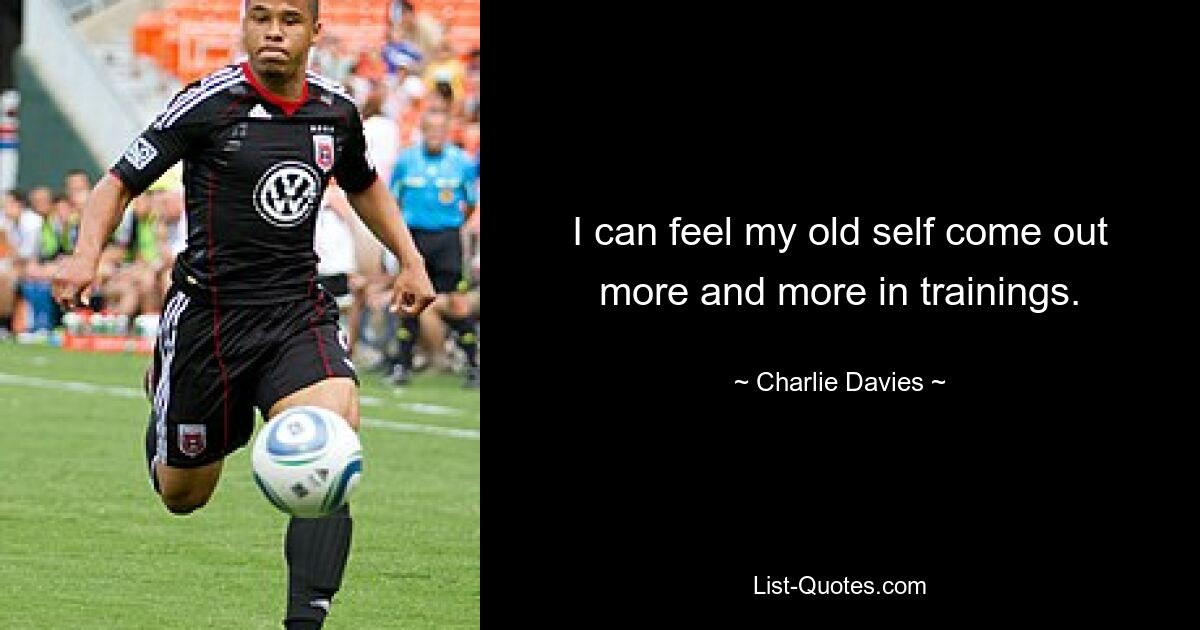 I can feel my old self come out more and more in trainings. — © Charlie Davies