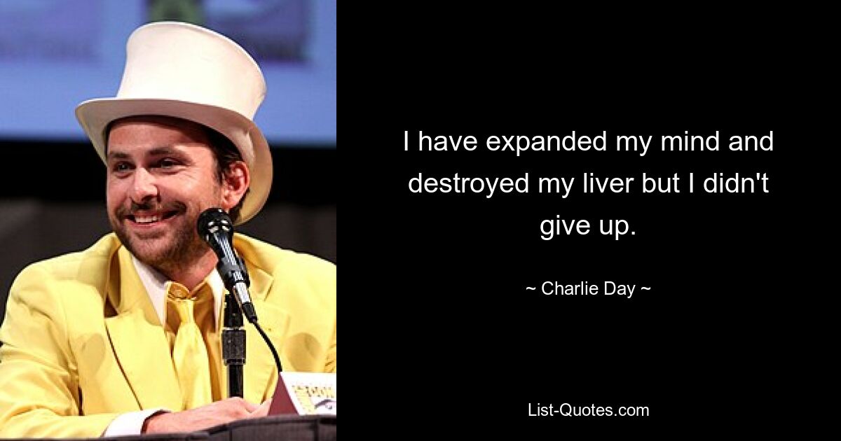 I have expanded my mind and destroyed my liver but I didn't give up. — © Charlie Day