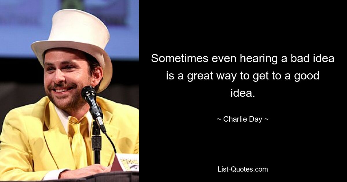 Sometimes even hearing a bad idea is a great way to get to a good idea. — © Charlie Day