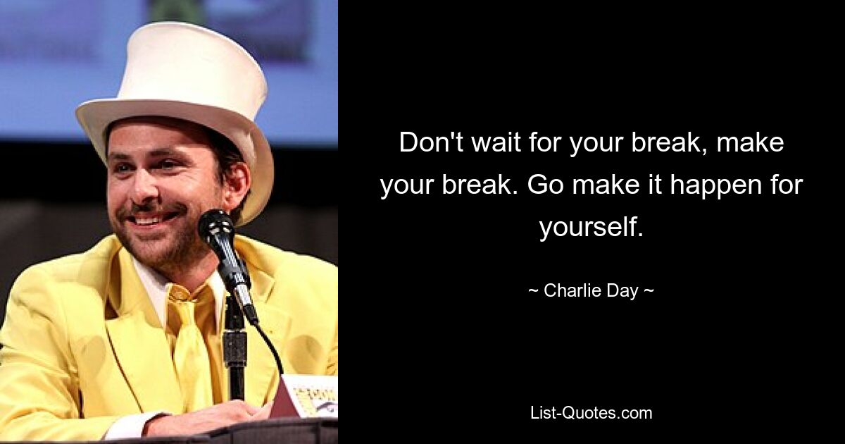 Don't wait for your break, make your break. Go make it happen for yourself. — © Charlie Day