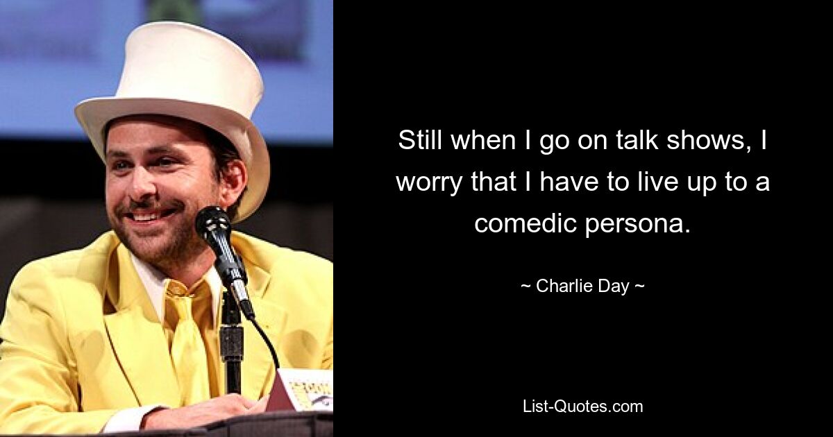 Still when I go on talk shows, I worry that I have to live up to a comedic persona. — © Charlie Day