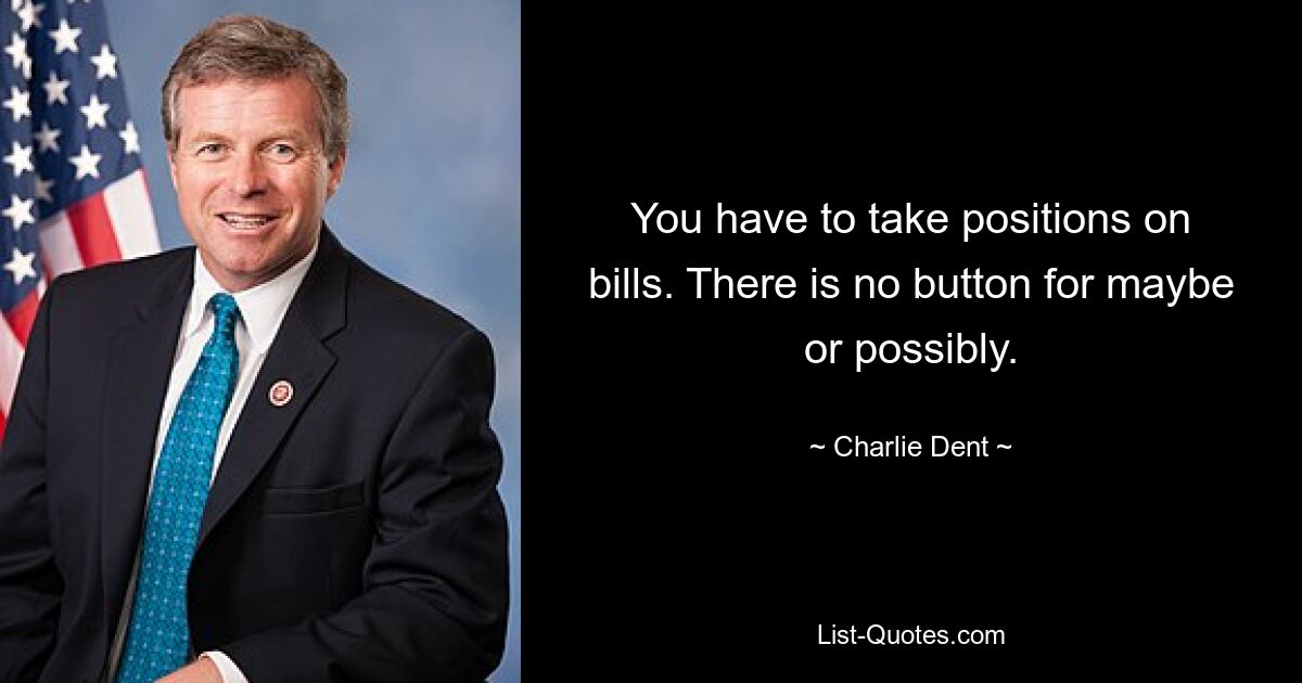 You have to take positions on bills. There is no button for maybe or possibly. — © Charlie Dent