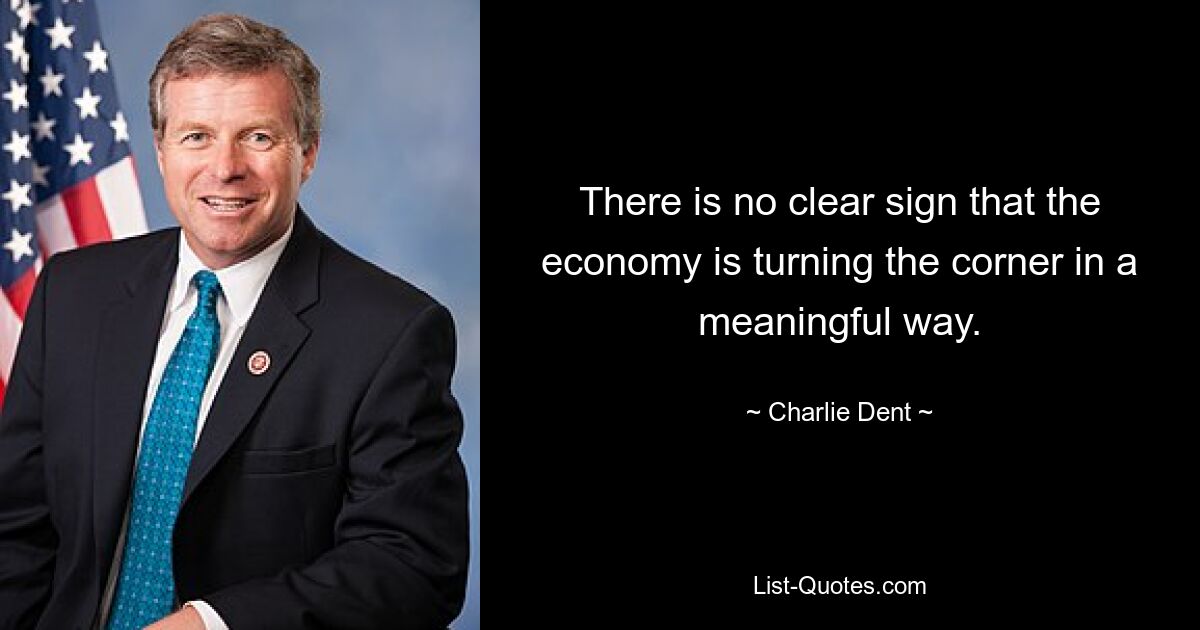 There is no clear sign that the economy is turning the corner in a meaningful way. — © Charlie Dent