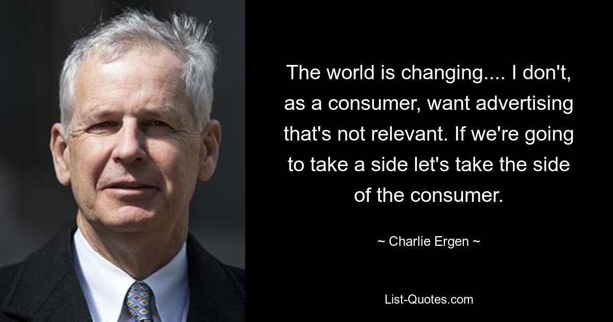 The world is changing.... I don't, as a consumer, want advertising that's not relevant. If we're going to take a side let's take the side of the consumer. — © Charlie Ergen