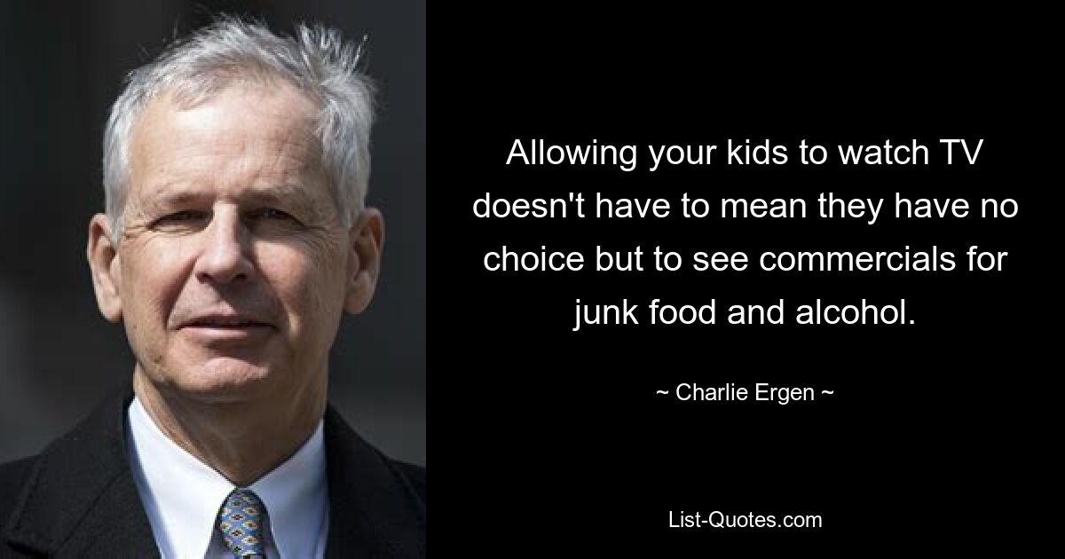 Allowing your kids to watch TV doesn't have to mean they have no choice but to see commercials for junk food and alcohol. — © Charlie Ergen