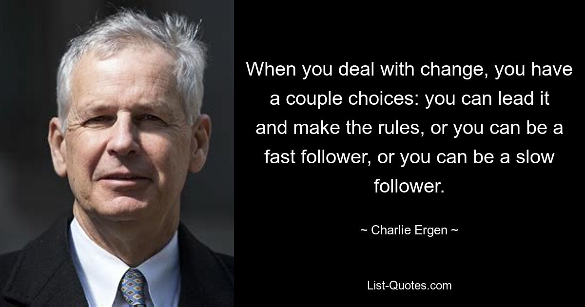 When you deal with change, you have a couple choices: you can lead it and make the rules, or you can be a fast follower, or you can be a slow follower. — © Charlie Ergen