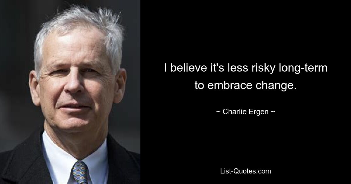 I believe it's less risky long-term to embrace change. — © Charlie Ergen