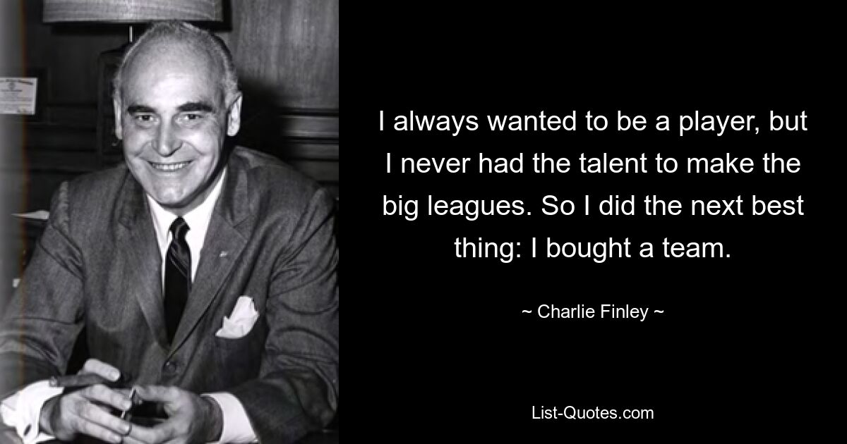 I always wanted to be a player, but I never had the talent to make the big leagues. So I did the next best thing: I bought a team. — © Charlie Finley