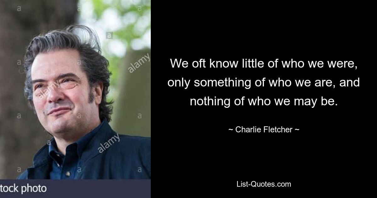 We oft know little of who we were, only something of who we are, and nothing of who we may be. — © Charlie Fletcher