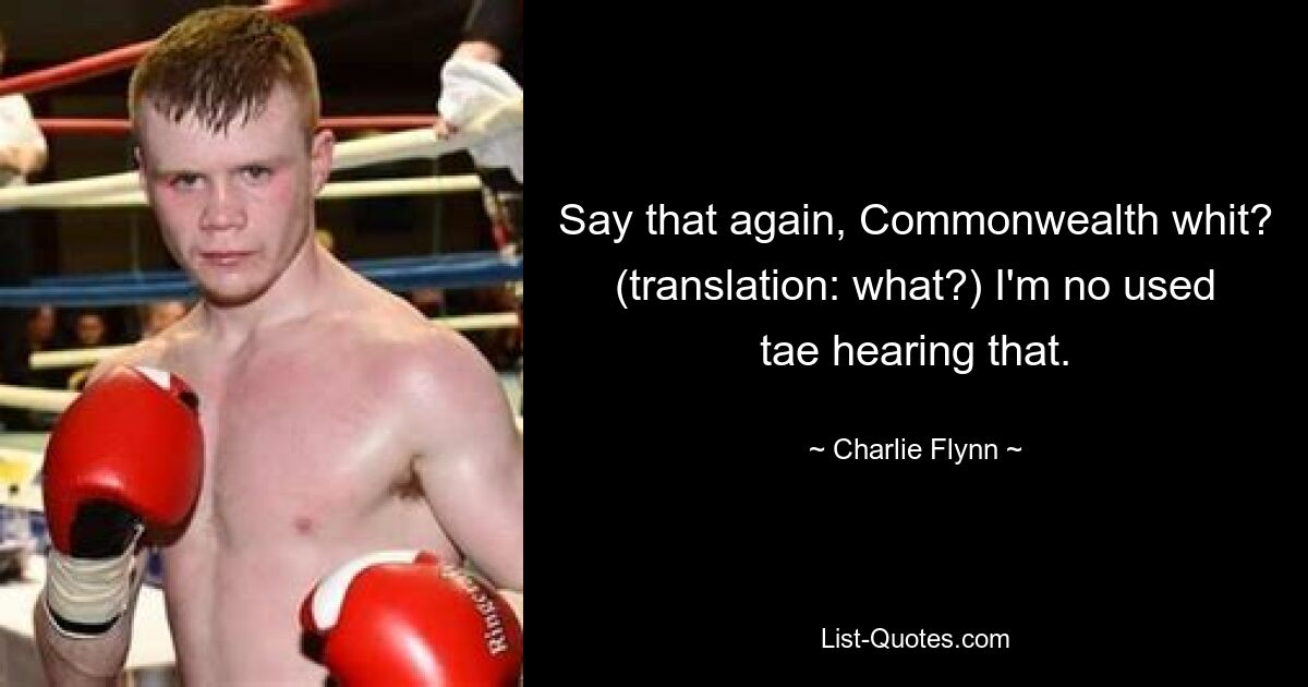 Say that again, Commonwealth whit? (translation: what?) I'm no used tae hearing that. — © Charlie Flynn