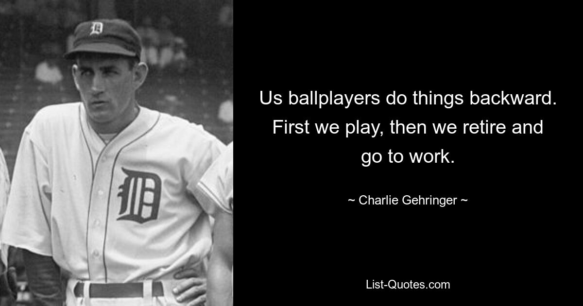 Us ballplayers do things backward. First we play, then we retire and go to work. — © Charlie Gehringer