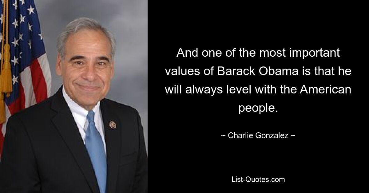 And one of the most important values of Barack Obama is that he will always level with the American people. — © Charlie Gonzalez