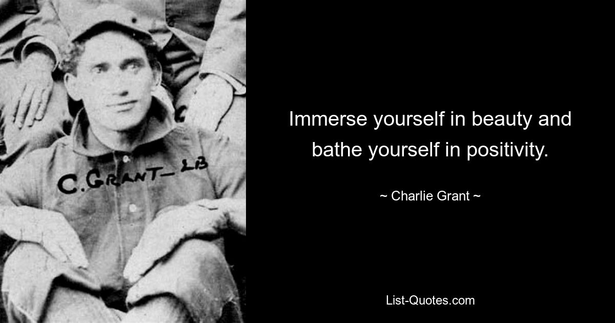 Immerse yourself in beauty and bathe yourself in positivity. — © Charlie Grant