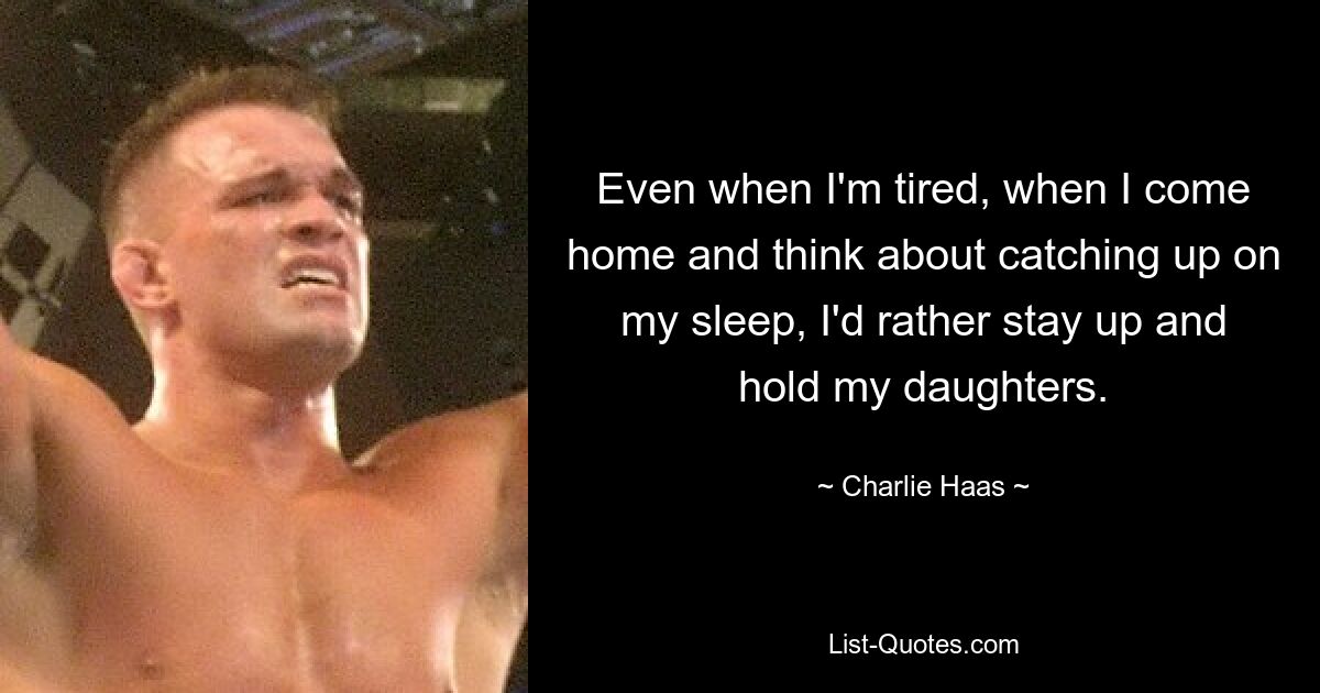 Even when I'm tired, when I come home and think about catching up on my sleep, I'd rather stay up and hold my daughters. — © Charlie Haas