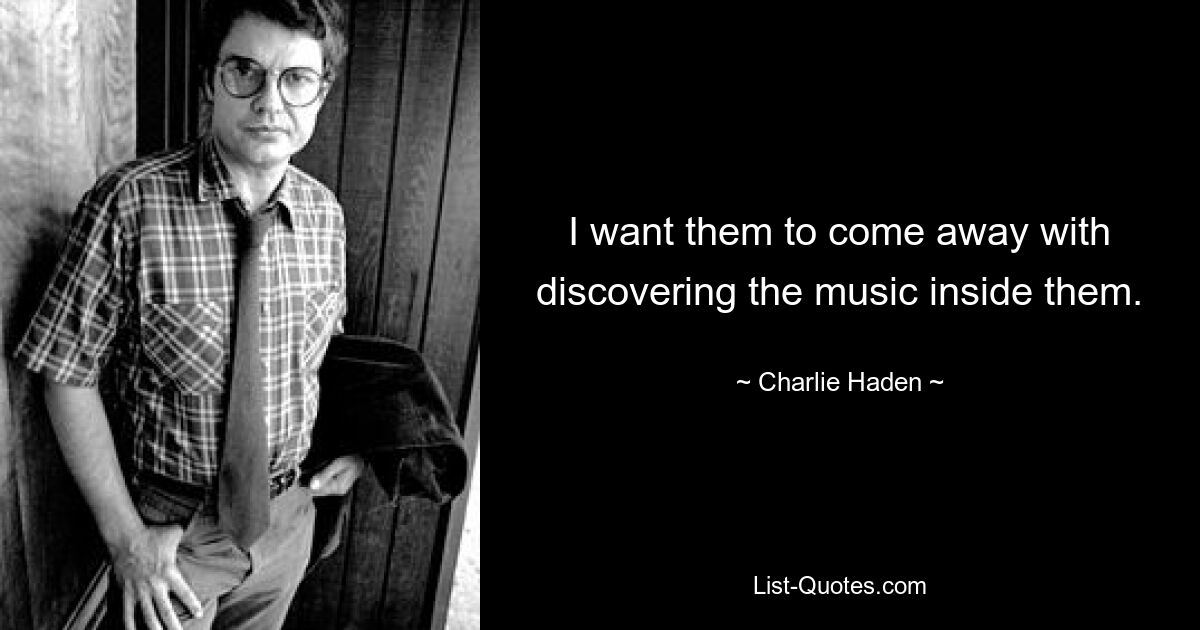 I want them to come away with discovering the music inside them. — © Charlie Haden