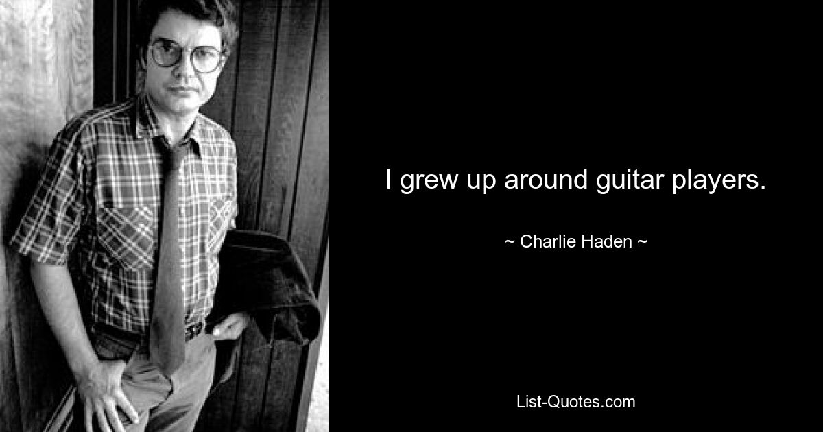 I grew up around guitar players. — © Charlie Haden