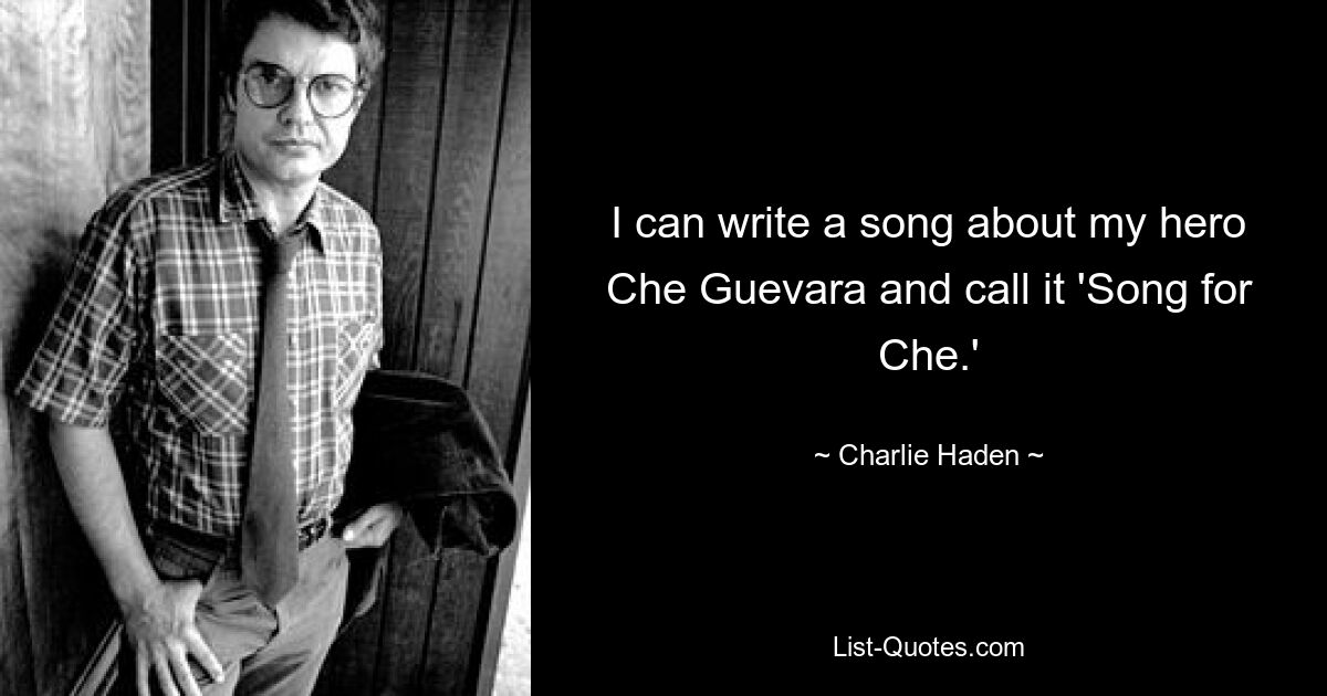 I can write a song about my hero Che Guevara and call it 'Song for Che.' — © Charlie Haden