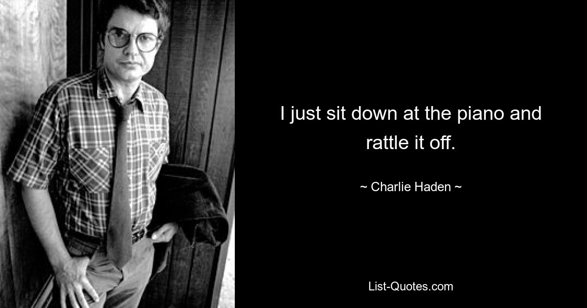 I just sit down at the piano and rattle it off. — © Charlie Haden