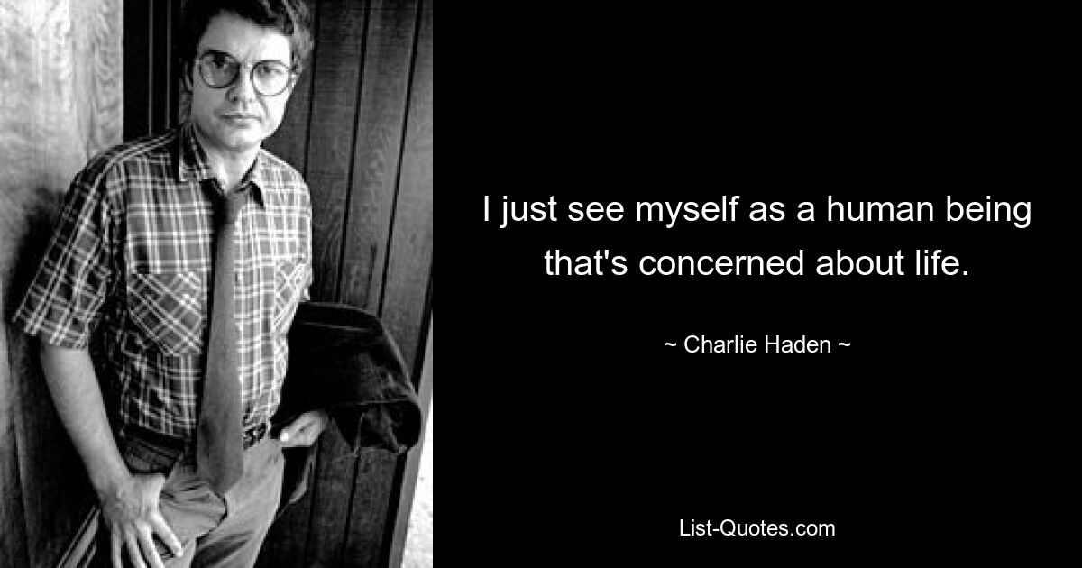 I just see myself as a human being that's concerned about life. — © Charlie Haden