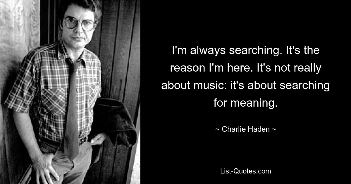 Ich bin immer auf der Suche. Das ist der Grund, warum ich hier bin. Es geht nicht wirklich um Musik: Es geht um die Suche nach Sinn. — © Charlie Haden