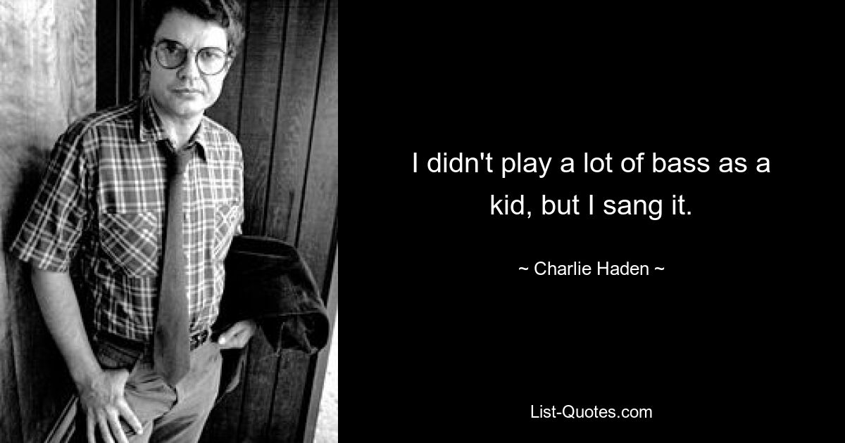 I didn't play a lot of bass as a kid, but I sang it. — © Charlie Haden