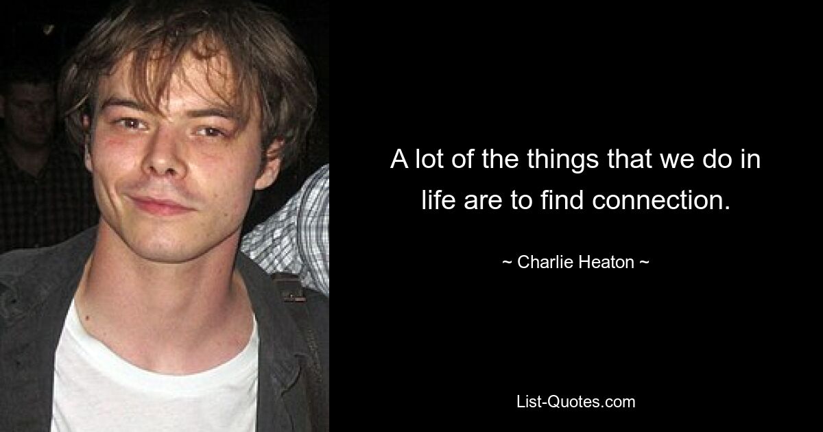 A lot of the things that we do in life are to find connection. — © Charlie Heaton