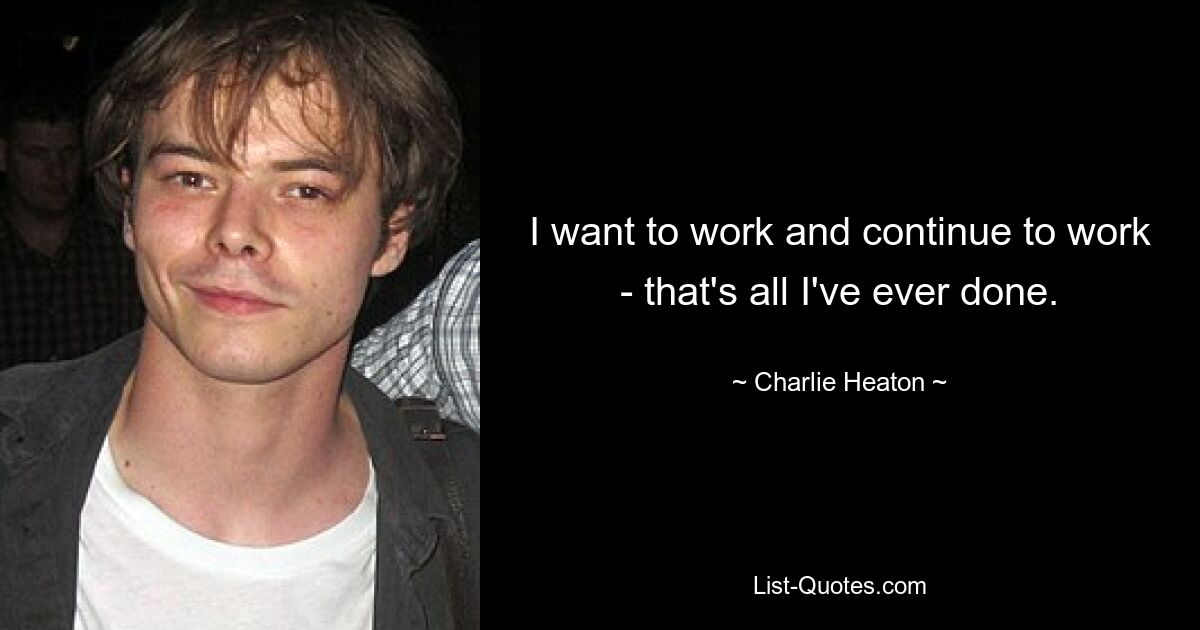 I want to work and continue to work - that's all I've ever done. — © Charlie Heaton