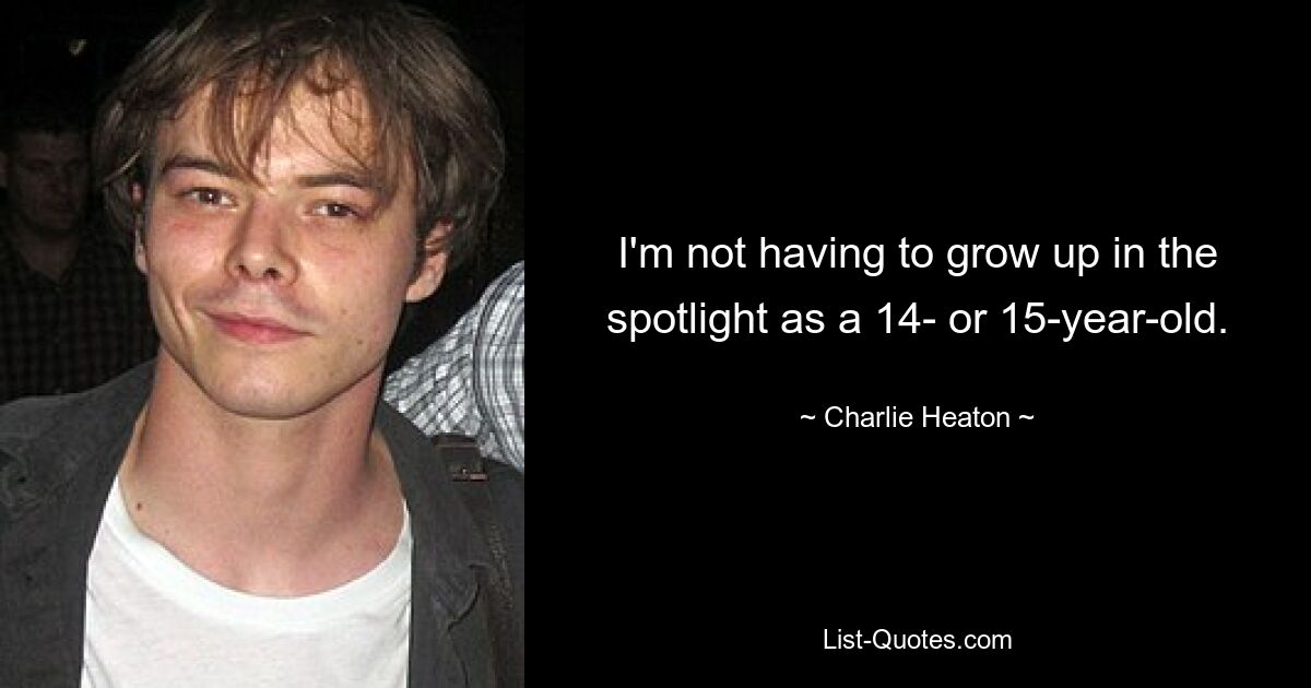 I'm not having to grow up in the spotlight as a 14- or 15-year-old. — © Charlie Heaton