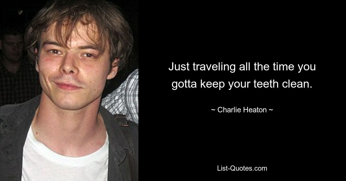 Just traveling all the time you gotta keep your teeth clean. — © Charlie Heaton