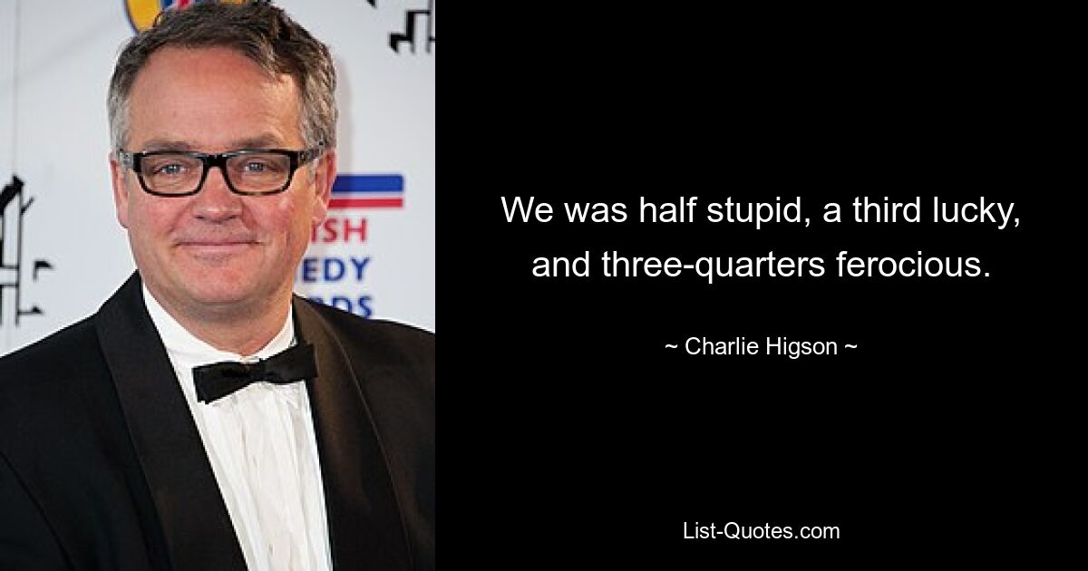 We was half stupid, a third lucky, and three-quarters ferocious. — © Charlie Higson