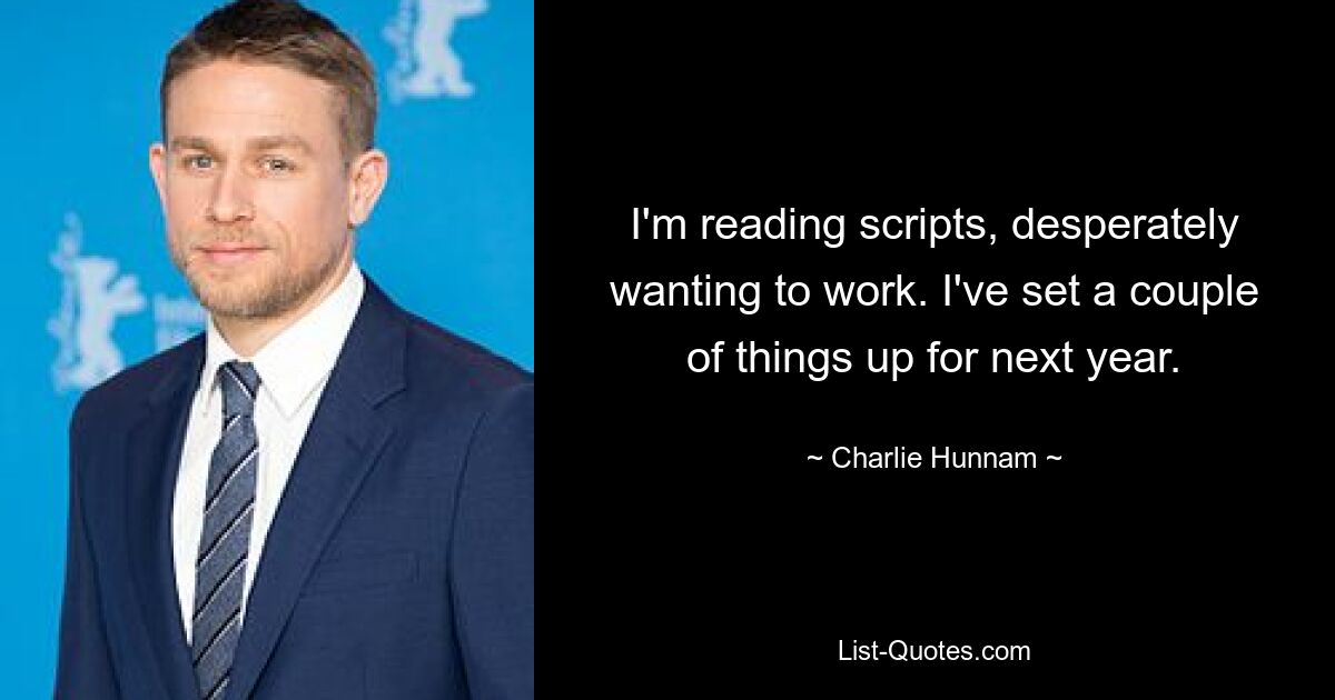 I'm reading scripts, desperately wanting to work. I've set a couple of things up for next year. — © Charlie Hunnam