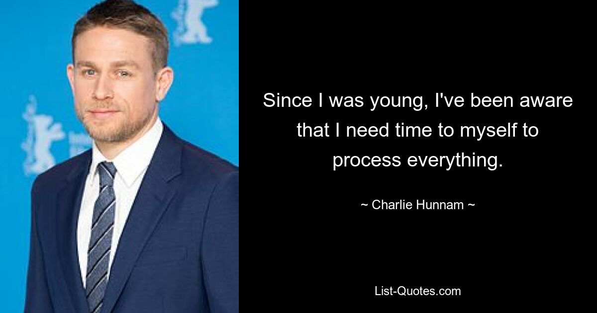 Since I was young, I've been aware that I need time to myself to process everything. — © Charlie Hunnam