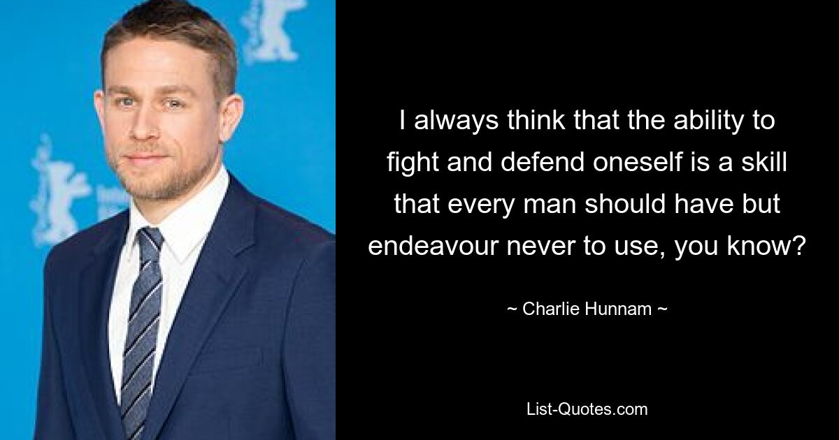 I always think that the ability to fight and defend oneself is a skill that every man should have but endeavour never to use, you know? — © Charlie Hunnam