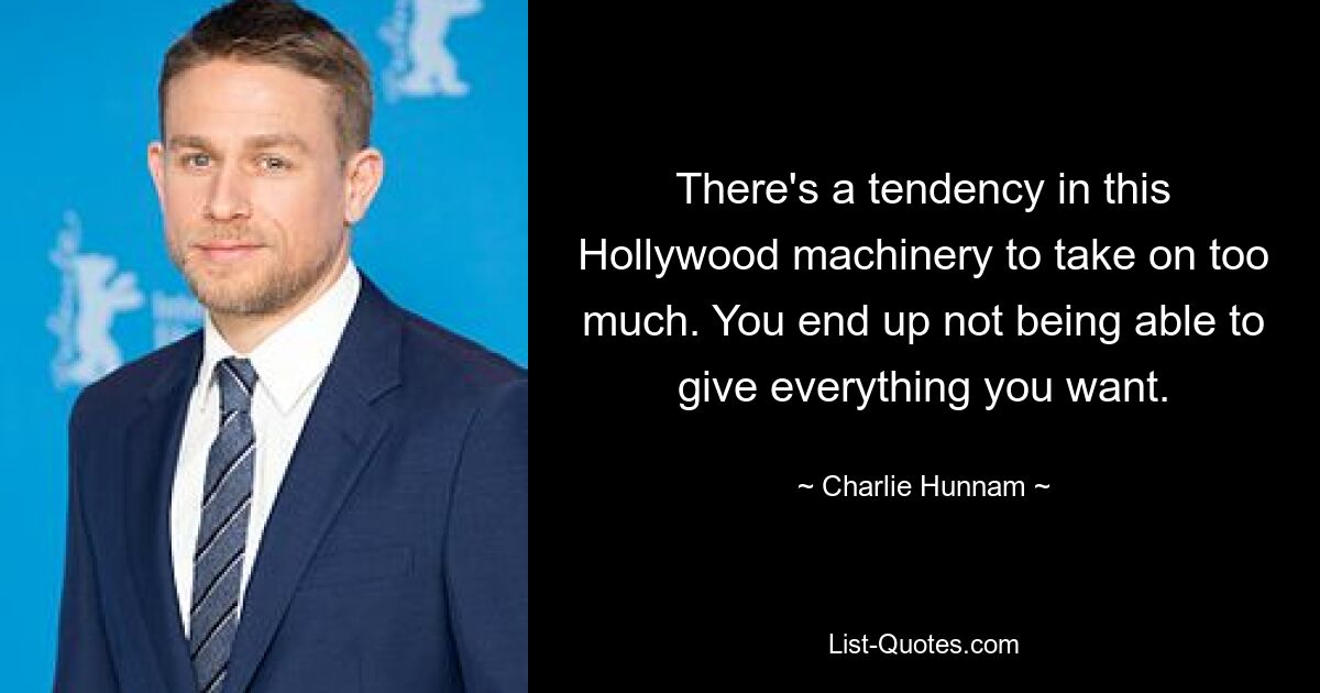 There's a tendency in this Hollywood machinery to take on too much. You end up not being able to give everything you want. — © Charlie Hunnam